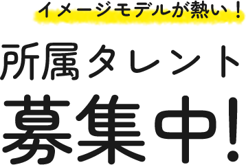 イメージモデルが熱い！所属タレント募集中！