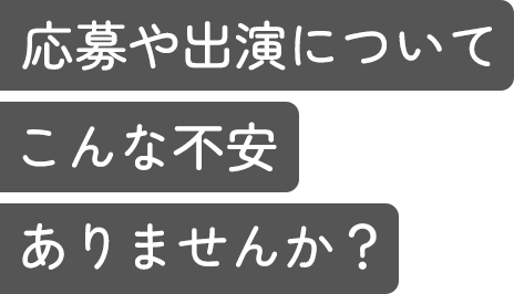 応募や出演についてこんな不安ありませんか？